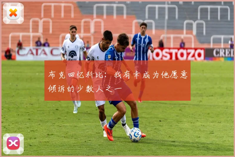 布克回忆科比：我有幸成为他愿意倾诉的少数人之一