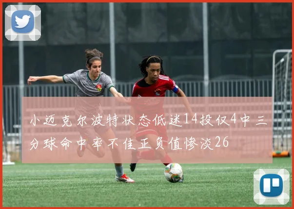 小迈克尔波特状态低迷14投仅4中三分球命中率不佳正负值惨淡26