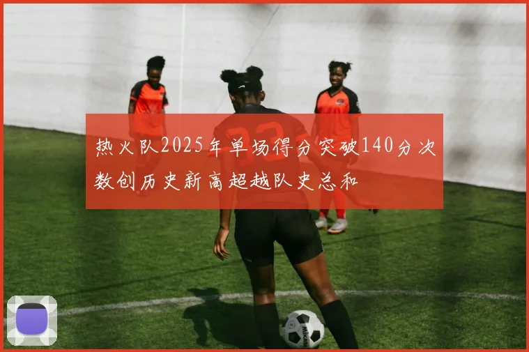热火队2025年单场得分突破140分次数创历史新高超越队史总和