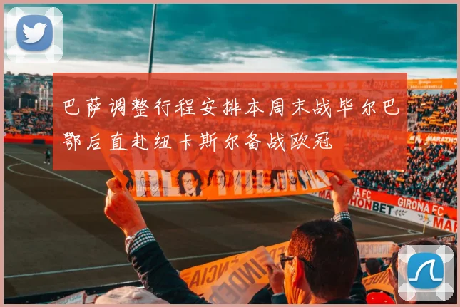 巴萨调整行程安排本周末战毕尔巴鄂后直赴纽卡斯尔备战欧冠