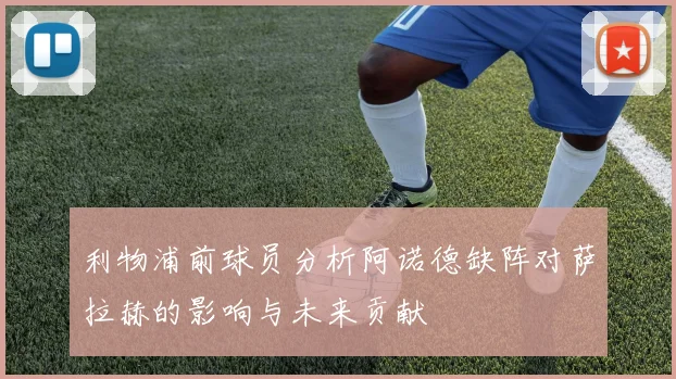 利物浦前球员分析阿诺德缺阵对萨拉赫的影响与未来贡献