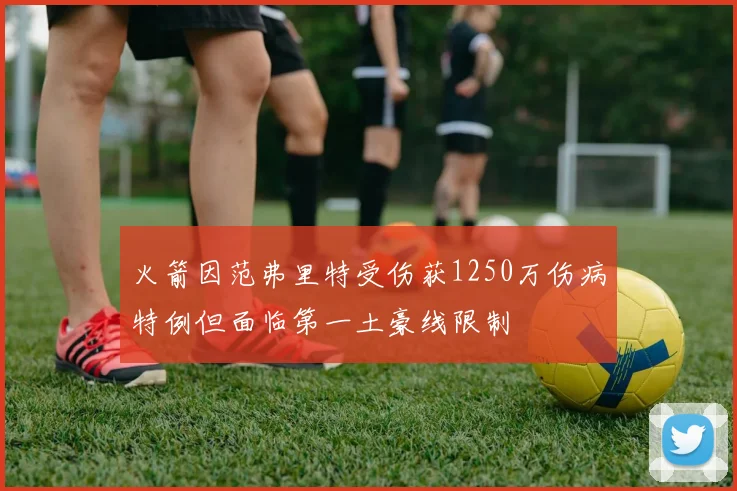 火箭因范弗里特受伤获1250万伤病特例但面临第一土豪线限制