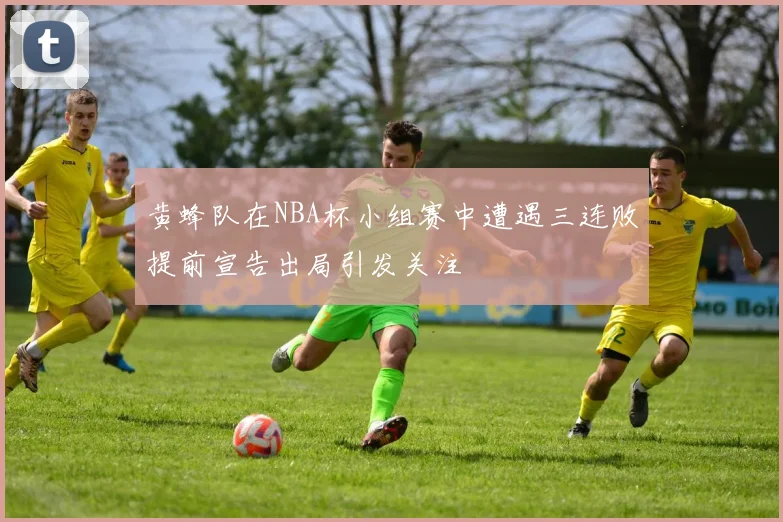 黄蜂队在NBA杯小组赛中遭遇三连败提前宣告出局引发关注