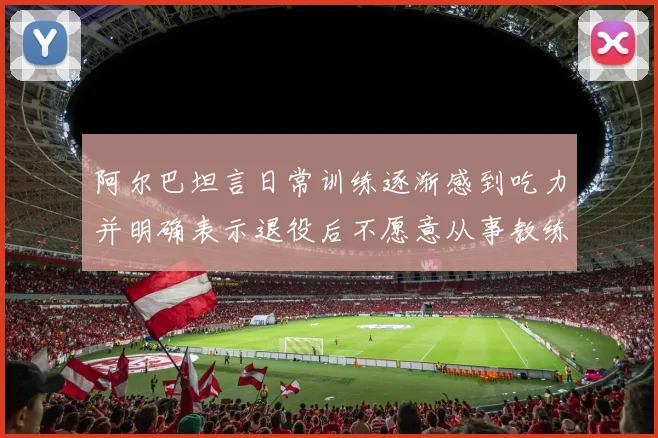 阿尔巴坦言日常训练逐渐感到吃力并明确表示退役后不愿意从事教练工作