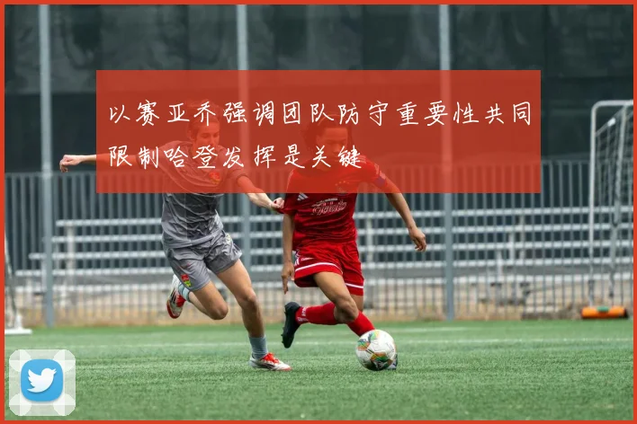 以赛亚乔强调团队防守重要性共同限制哈登发挥是关键