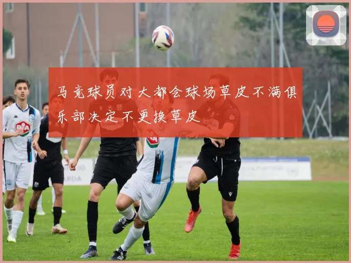 马竞球员对大都会球场草皮不满俱乐部决定不更换草皮
