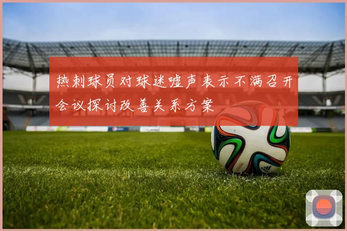 热刺球员对球迷嘘声表示不满召开会议探讨改善关系方案