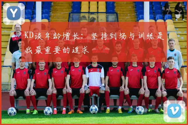 KD谈年龄增长：坚持到场与训练是我最重要的追求