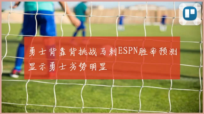 勇士背靠背挑战马刺ESPN胜率预测显示勇士劣势明显