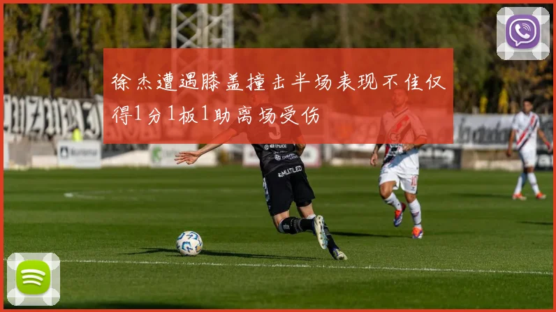 徐杰遭遇膝盖撞击半场表现不佳仅得1分1板1助离场受伤