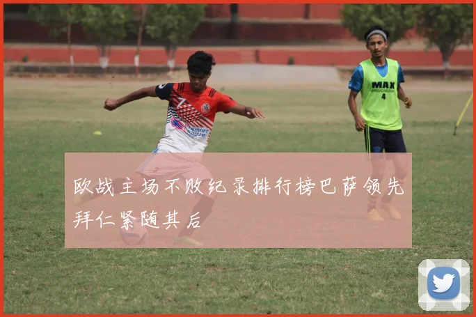 欧战主场不败纪录排行榜巴萨领先拜仁紧随其后