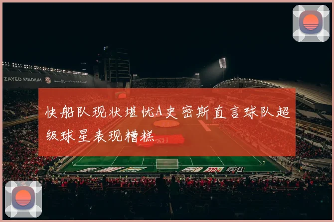 快船队现状堪忧A史密斯直言球队超级球星表现糟糕
