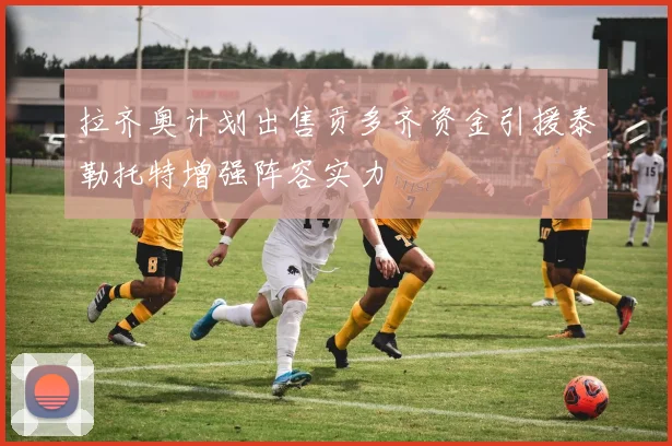 拉齐奥计划出售贡多齐资金引援泰勒托特增强阵容实力