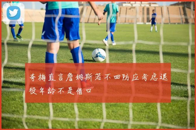 夸梅直言詹姆斯若不回防应考虑退役年龄不是借口