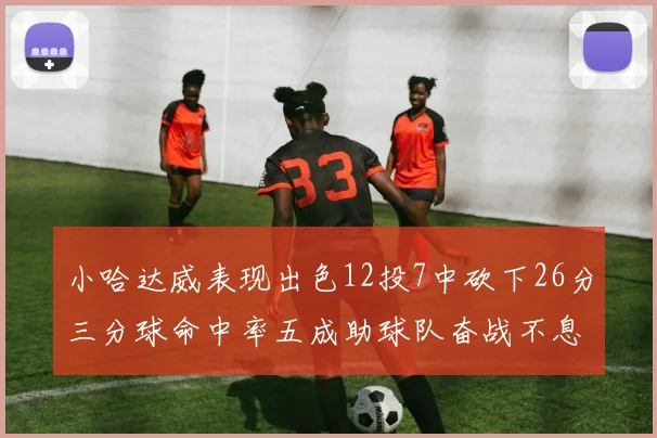 小哈达威表现出色12投7中砍下26分三分球命中率五成助球队奋战不息