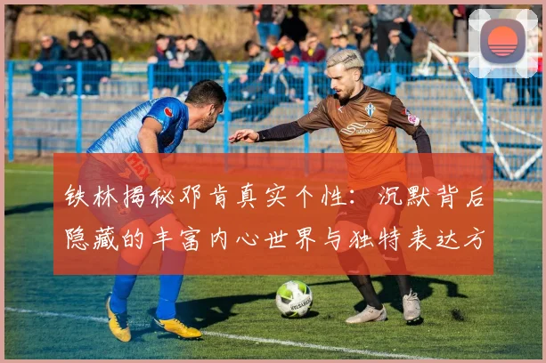 铁林揭秘邓肯真实个性：沉默背后隐藏的丰富内心世界与独特表达方式