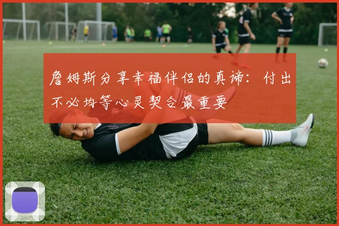 詹姆斯分享幸福伴侣的真谛：付出不必均等心灵契合最重要