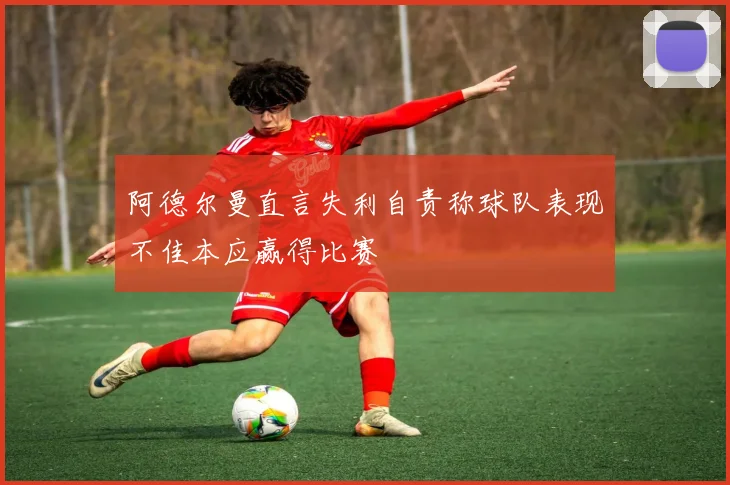 阿德尔曼直言失利自责称球队表现不佳本应赢得比赛