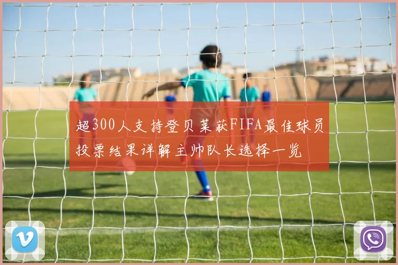 超300人支持登贝莱获FIFA最佳球员投票结果详解主帅队长选择一览