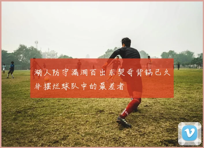 湖人防守漏洞百出东契奇背锅已久非摆烂球队中的最差者