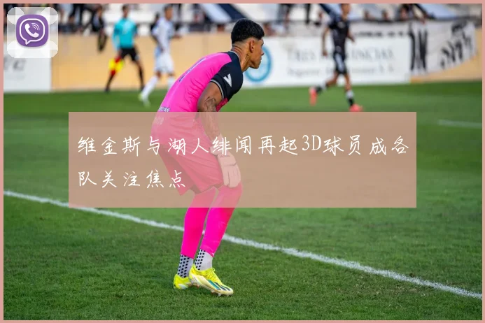 维金斯与湖人绯闻再起3D球员成各队关注焦点