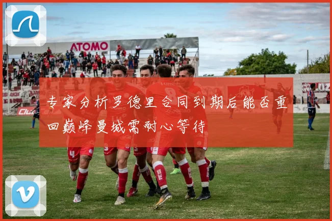 专家分析罗德里合同到期后能否重回巅峰曼城需耐心等待
