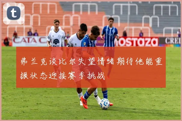 弗兰克谈比尔失望情绪期待他能重振状态迎接赛季挑战