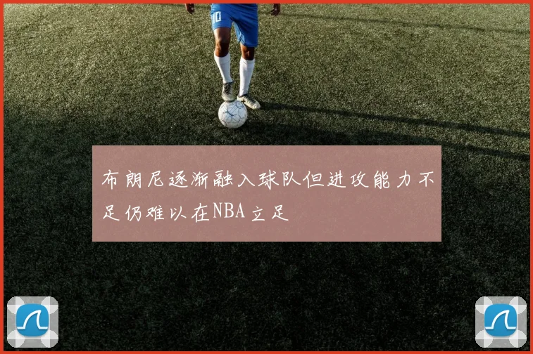 布朗尼逐渐融入球队但进攻能力不足仍难以在NBA立足