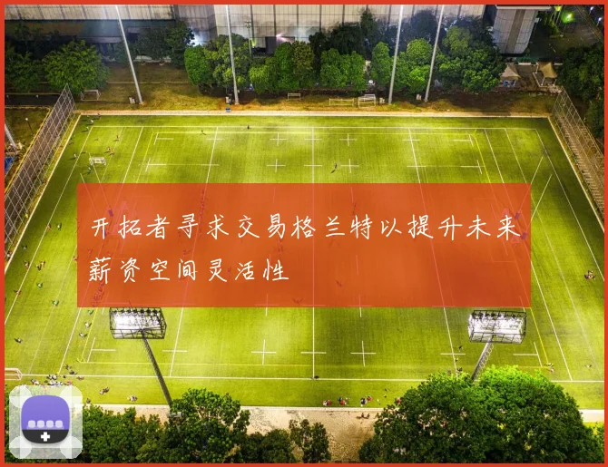 开拓者寻求交易格兰特以提升未来薪资空间灵活性