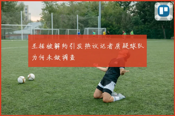 王栋被解约引发热议记者质疑球队为何未做调查