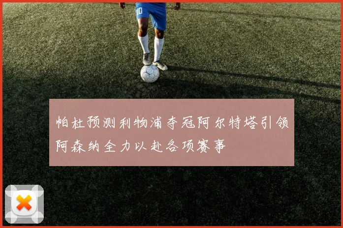 帕杜预测利物浦夺冠阿尔特塔引领阿森纳全力以赴各项赛事