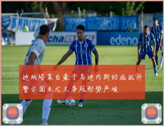 迪纳塔莱自豪于乌迪内斯的成就并警示国米尤文争冠形势严峻
