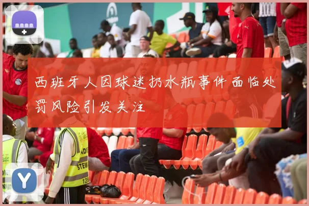 西班牙人因球迷扔水瓶事件面临处罚风险引发关注