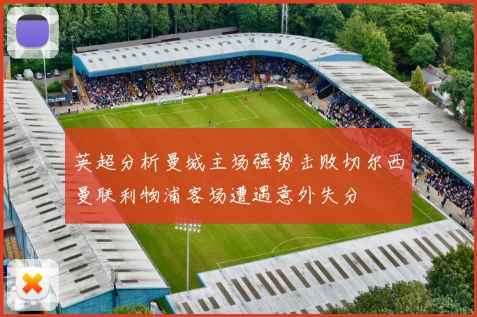 英超分析曼城主场强势击败切尔西曼联利物浦客场遭遇意外失分