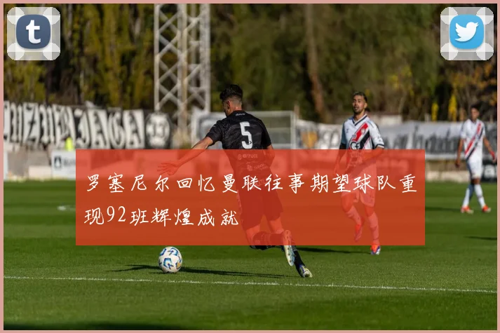 罗塞尼尔回忆曼联往事期望球队重现92班辉煌成就