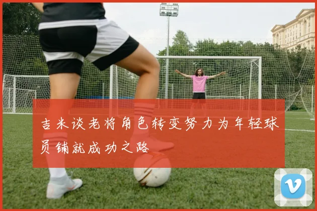 吉米谈老将角色转变努力为年轻球员铺就成功之路