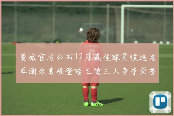 曼城官方公布12月最佳球员候选名单谢尔基福登哈兰德三人争夺荣誉