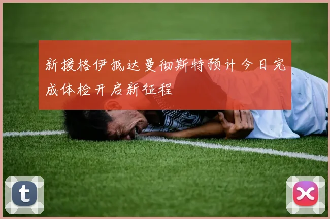 新援格伊抵达曼彻斯特预计今日完成体检开启新征程