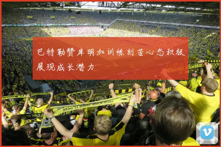 巴特勒赞库明加训练刻苦心态积极展现成长潜力