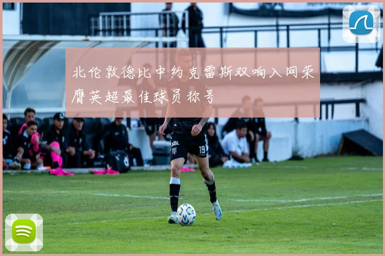 北伦敦德比中约克雷斯双响入网荣膺英超最佳球员称号
