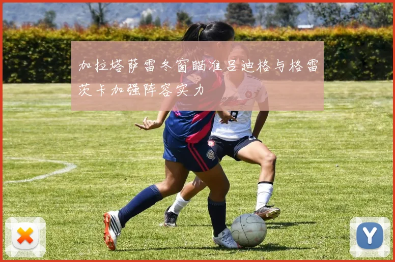 加拉塔萨雷冬窗瞄准吕迪格与格雷茨卡加强阵容实力