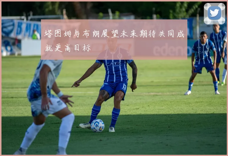 塔图姆与布朗展望未来期待共同成就更高目标