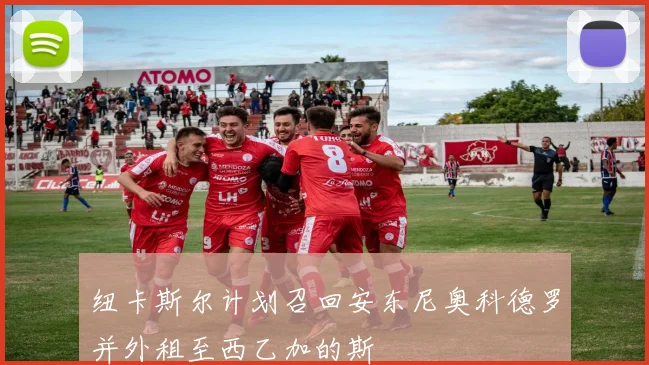 纽卡斯尔计划召回安东尼奥科德罗并外租至西乙加的斯