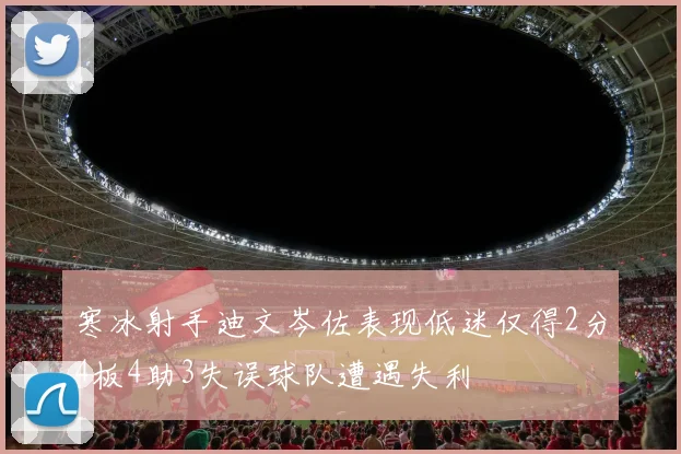 寒冰射手迪文岑佐表现低迷仅得2分4板4助3失误球队遭遇失利