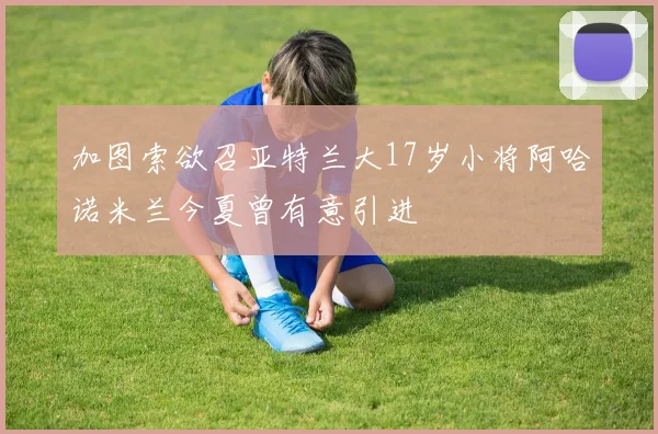 加图索欲召亚特兰大17岁小将阿哈诺米兰今夏曾有意引进