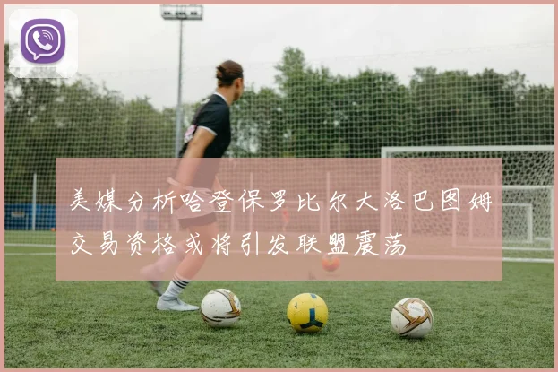 美媒分析哈登保罗比尔大洛巴图姆交易资格或将引发联盟震荡