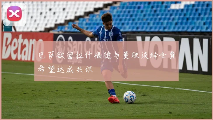 巴萨欲留拉什福德与曼联谈转会费希望达成共识
