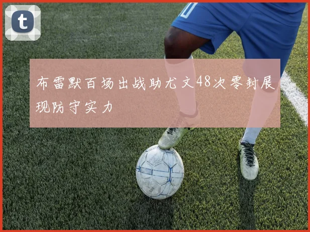 布雷默百场出战助尤文48次零封展现防守实力