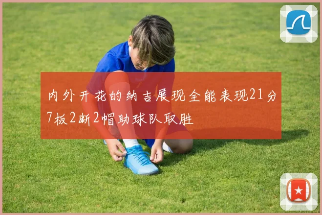 内外开花的纳吉展现全能表现21分7板2断2帽助球队取胜