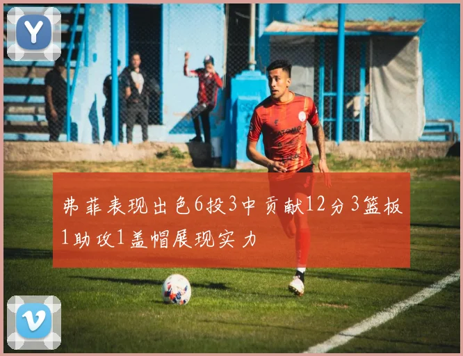 弗菲表现出色6投3中贡献12分3篮板1助攻1盖帽展现实力